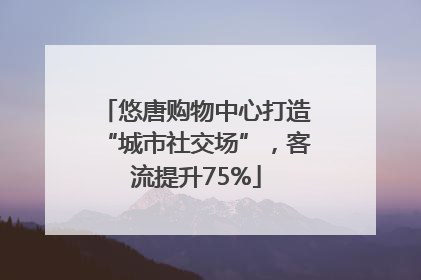 悠唐购物中心打造“城市社交场”，客流提升75%