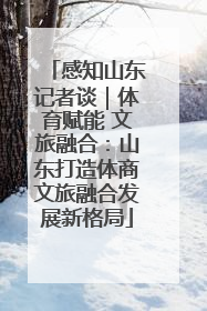 感知山东记者谈｜体育赋能 文旅融合：山东打造体商文旅融合发展新格局