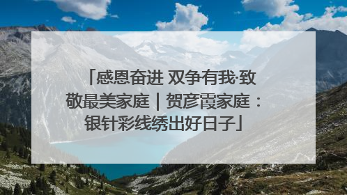 感恩奋进 双争有我·致敬最美家庭｜贺彦霞家庭：银针彩线绣出好日子