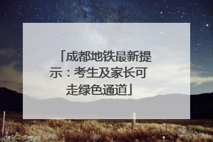 成都地铁最新提示：考生及家长可走绿色通道