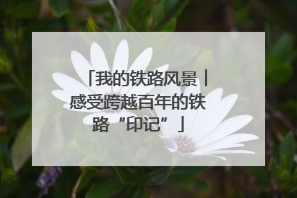 我的铁路风景︱感受跨越百年的铁路“印记”