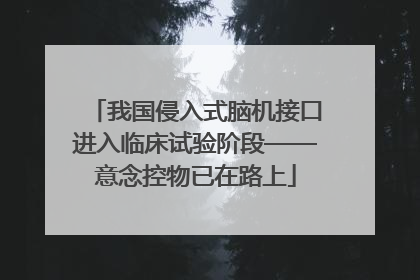 我国侵入式脑机接口进入临床试验阶段——意念控物已在路上