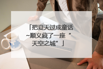 把夏天过成童话~顺义藏了一座“天空之城”