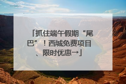 抓住端午假期“尾巴”！西城免费项目、限时优惠→