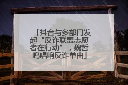 抖音与多部门发起“反诈联盟志愿者在行动”，魏哲鸣唱响反诈单曲