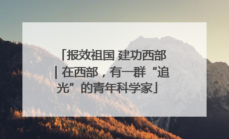 报效祖国 建功西部｜在西部，有一群“追光”的青年科学家