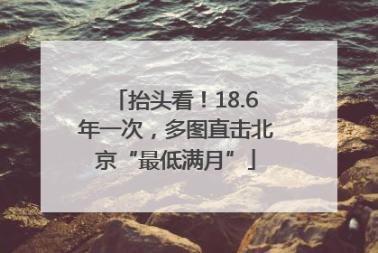 抬头看！18.6年一次，多图直击北京“最低满月”