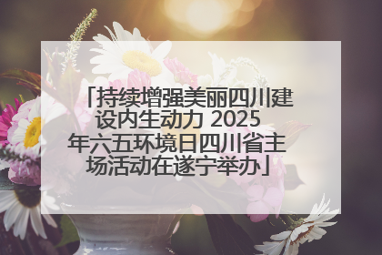 持续增强美丽四川建设内生动力 2025年六五环境日四川省主场活动在遂宁举办