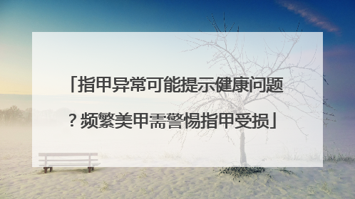 指甲异常可能提示健康问题？频繁美甲需警惕指甲受损