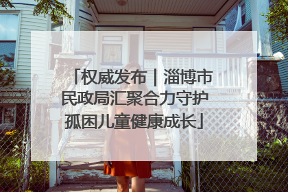 权威发布｜淄博市民政局汇聚合力守护孤困儿童健康成长