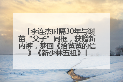 李连杰时隔30年与谢苗“父子”同框，获赠新内裤，梦回《给爸爸的信》《新少林五祖》