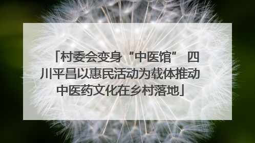 村委会变身“中医馆” 四川平昌以惠民活动为载体推动中医药文化在乡村落地