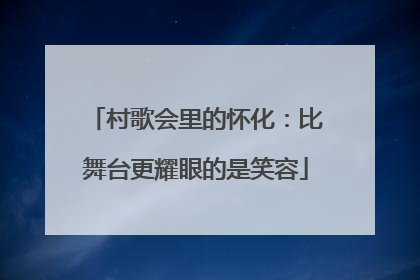 村歌会里的怀化：比舞台更耀眼的是笑容