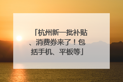 杭州新一批补贴、消费券来了！包括手机、平板等