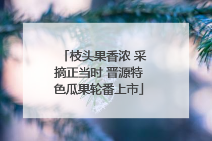 枝头果香浓 采摘正当时 晋源特色瓜果轮番上市