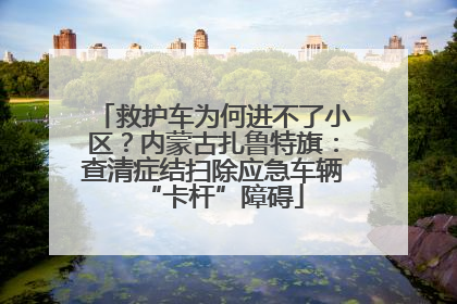 救护车为何进不了小区？内蒙古扎鲁特旗：查清症结扫除应急车辆“卡杆”障碍