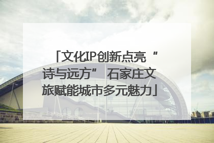 文化IP创新点亮“诗与远方” 石家庄文旅赋能城市多元魅力