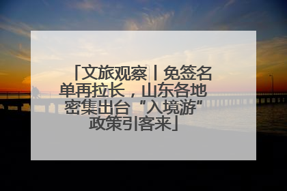 文旅观察丨免签名单再拉长，山东各地密集出台“入境游”政策引客来
