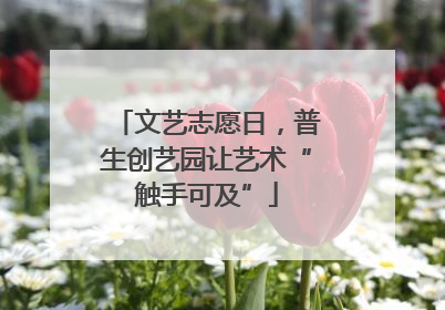 文艺志愿日，普生创艺园让艺术“触手可及”