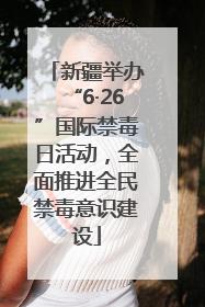 新疆举办“6·26”国际禁毒日活动，全面推进全民禁毒意识建设