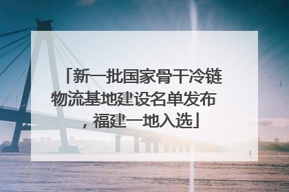 新一批国家骨干冷链物流基地建设名单发布，福建一地入选