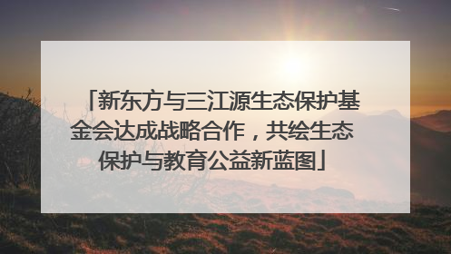 新东方与三江源生态保护基金会达成战略合作，共绘生态保护与教育公益新蓝图