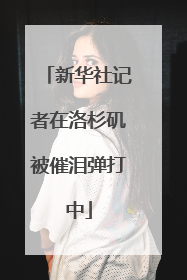新华社记者在洛杉矶被催泪弹打中