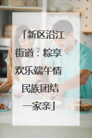 新区沿江街道：粽享欢乐端午情 民族团结一家亲