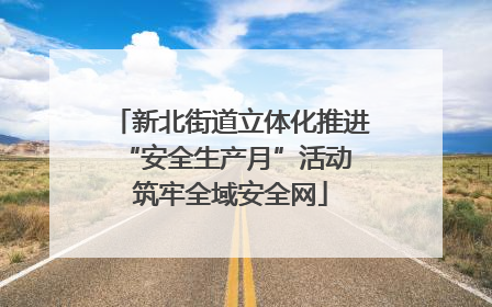 新北街道立体化推进“安全生产月”活动 筑牢全域安全网