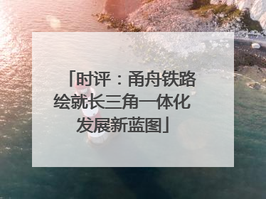 时评：甬舟铁路绘就长三角一体化发展新蓝图