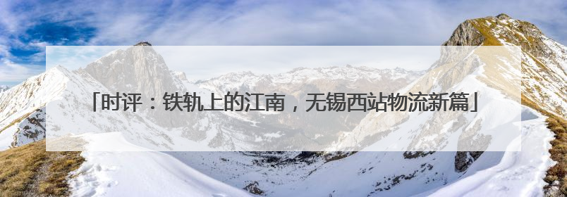 时评：铁轨上的江南，无锡西站物流新篇