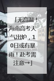 无高温！海南高考天气出炉，10日或有暴雨！赴考需注意→