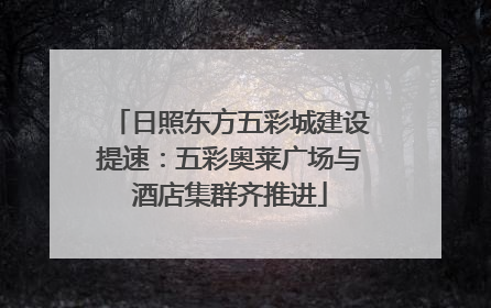 日照东方五彩城建设提速：五彩奥莱广场与酒店集群齐推进