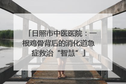 日照市中医医院：一根鸡骨背后的消化道急症救治“智慧”