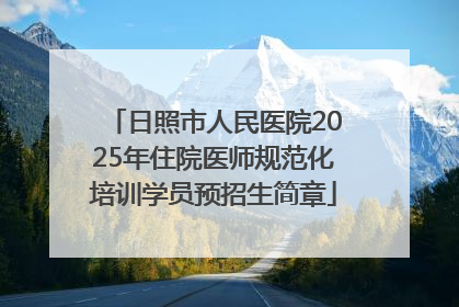 日照市人民医院2025年住院医师规范化培训学员预招生简章