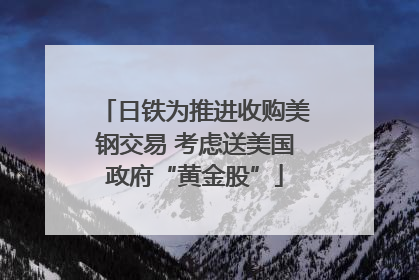 日铁为推进收购美钢交易 考虑送美国政府“黄金股”