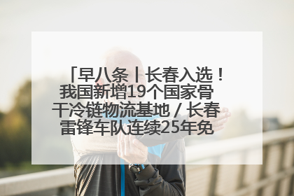 早八条丨长春入选！我国新增19个国家骨干冷链物流基地／长春雷锋车队连续25年免费接送考生