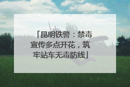 昆明铁警：禁毒宣传多点开花，筑牢站车无毒防线
