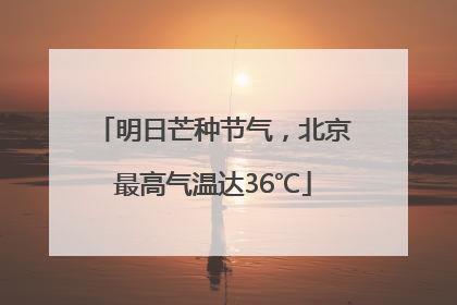 明日芒种节气，北京最高气温达36℃