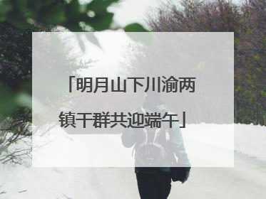 明月山下川渝两镇干群共迎端午
