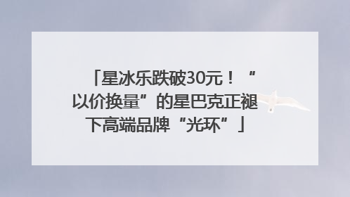 星冰乐跌破30元！“以价换量”的星巴克正褪下高端品牌“光环”