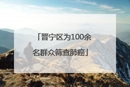 晋宁区为100余名群众筛查肺癌