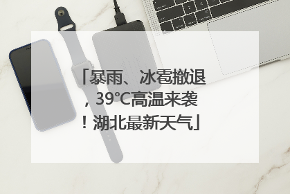 暴雨、冰雹撤退，39℃高温来袭！湖北最新天气