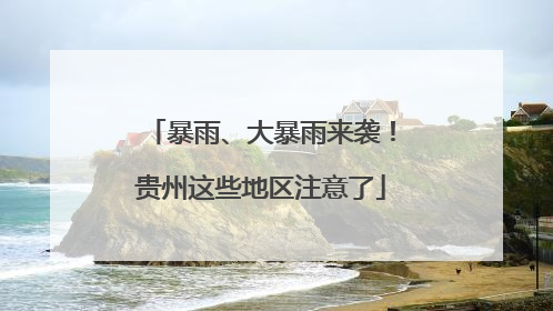 暴雨、大暴雨来袭！贵州这些地区注意了