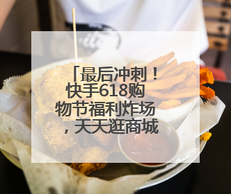 最后冲刺！快手618购物节福利炸场，天天逛商城抢秒杀爆品