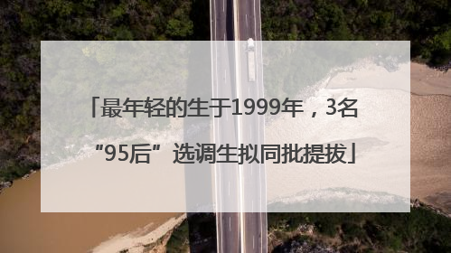 最年轻的生于1999年，3名“95后”选调生拟同批提拔
