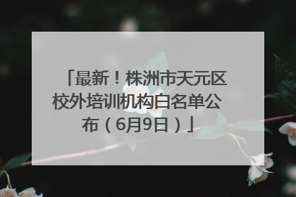 最新！株洲市天元区校外培训机构白名单公布（6月9日）