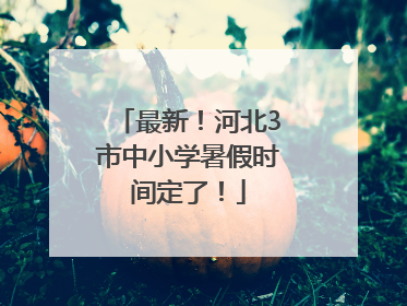 最新！河北3市中小学暑假时间定了！