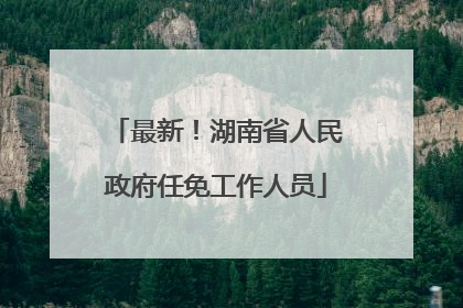 最新！湖南省人民政府任免工作人员