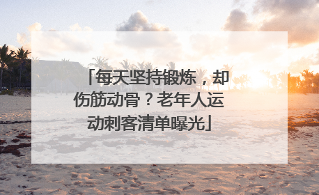 每天坚持锻炼，却伤筋动骨？老年人运动刺客清单曝光